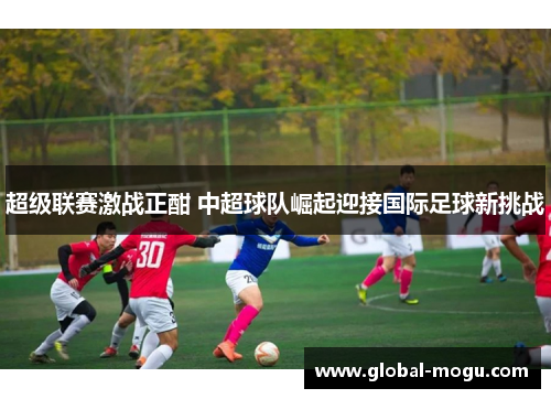 超级联赛激战正酣 中超球队崛起迎接国际足球新挑战